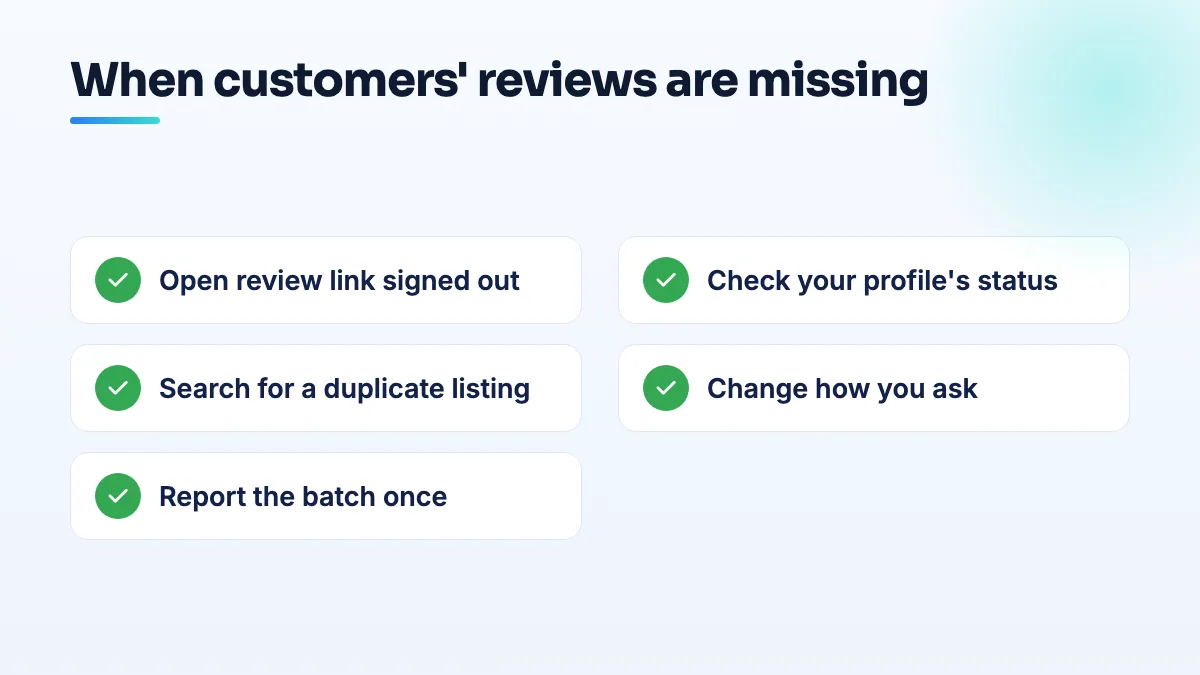 What to check when customers' Google reviews are missing Checklist for missing Google reviews: open the review link signed out, check profile status, search for a duplicate listing, change how you ask, and report the batch once.